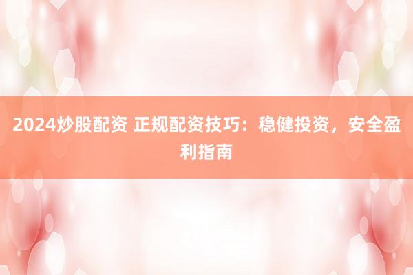 2024炒股配资 正规配资技巧：稳健投资，安全盈利指南