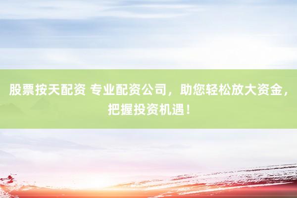 股票按天配资 专业配资公司，助您轻松放大资金，把握投资机遇！