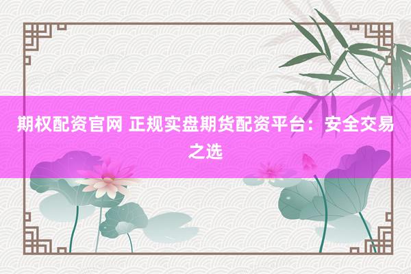 期权配资官网 正规实盘期货配资平台：安全交易之选