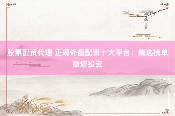 股票配资代理 正规外盘配资十大平台：精选榜单助您投资