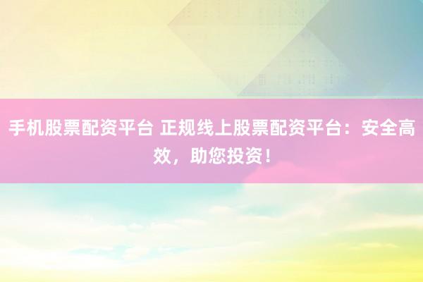 手机股票配资平台 正规线上股票配资平台：安全高效，助您投资！