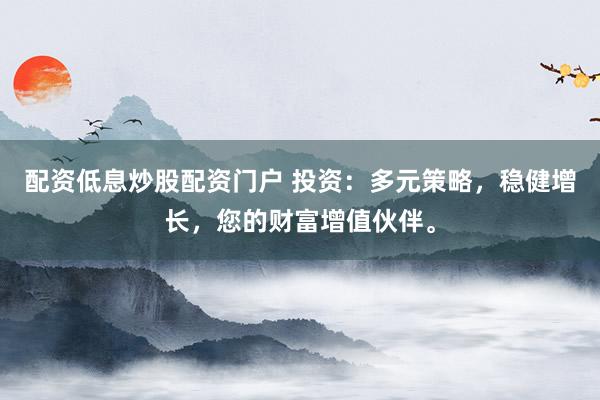 配资低息炒股配资门户 投资：多元策略，稳健增长，您的财富增值伙伴。