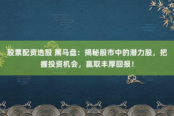 股票配资选股 黑马盘：揭秘股市中的潜力股，把握投资机会，赢取丰厚回报！