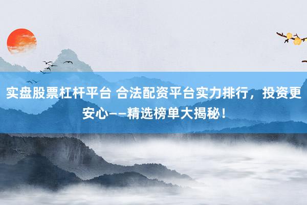 实盘股票杠杆平台 合法配资平台实力排行，投资更安心——精选榜单大揭秘！