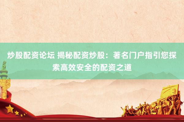 炒股配资论坛 揭秘配资炒股：著名门户指引您探索高效安全的配资之道
