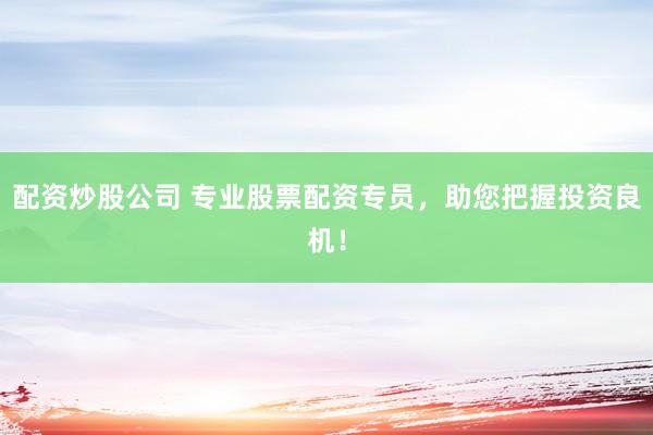 配资炒股公司 专业股票配资专员，助您把握投资良机！