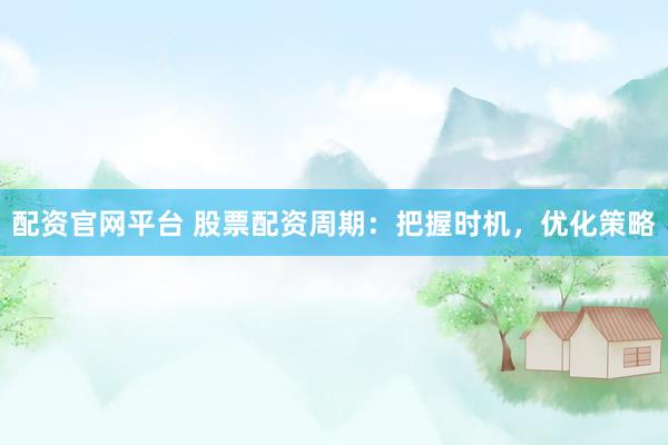 配资官网平台 股票配资周期：把握时机，优化策略