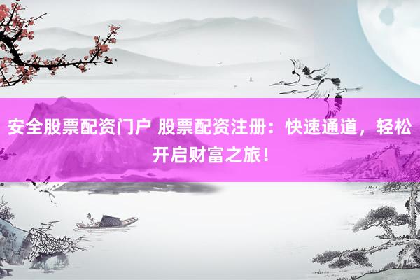 安全股票配资门户 股票配资注册：快速通道，轻松开启财富之旅！