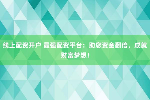 线上配资开户 最强配资平台：助您资金翻倍，成就财富梦想！