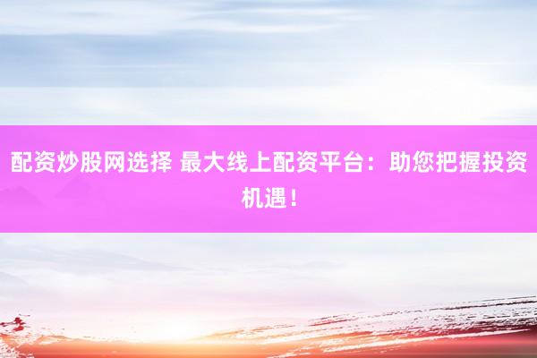 配资炒股网选择 最大线上配资平台：助您把握投资机遇！