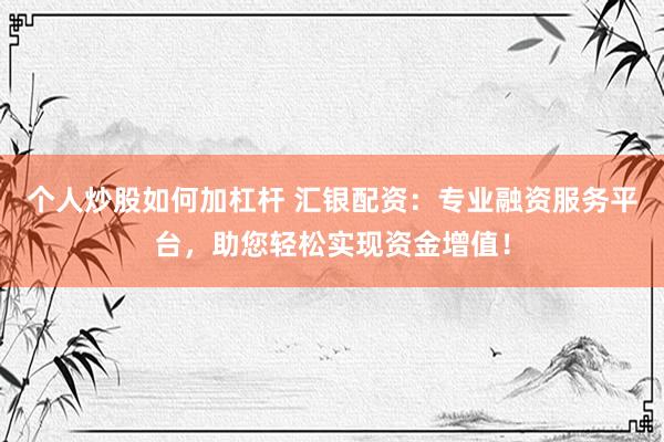 个人炒股如何加杠杆 汇银配资：专业融资服务平台，助您轻松实现资金增值！