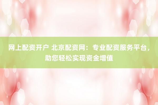 网上配资开户 北京配资网：专业配资服务平台，助您轻松实现资金增值
