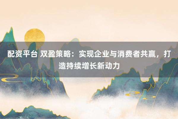 配资平台 双盈策略：实现企业与消费者共赢，打造持续增长新动力