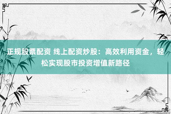 正规股票配资 线上配资炒股：高效利用资金，轻松实现股市投资增值新路径