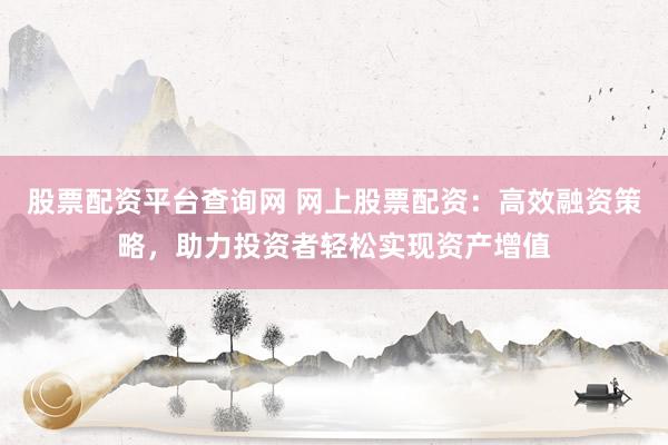 股票配资平台查询网 网上股票配资：高效融资策略，助力投资者轻松实现资产增值