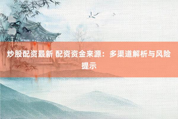 炒股配资最新 配资资金来源：多渠道解析与风险提示