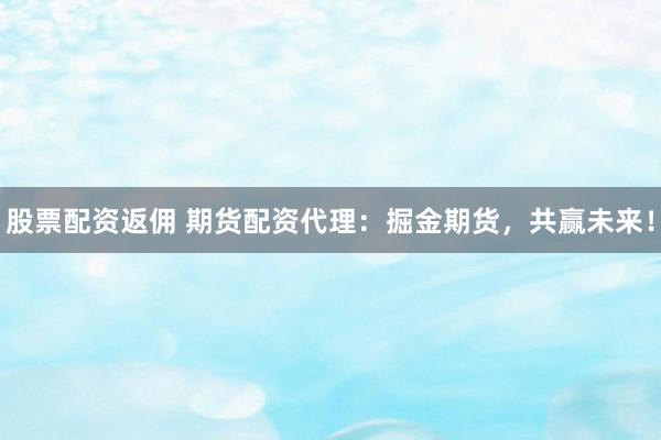 股票配资返佣 期货配资代理：掘金期货，共赢未来！