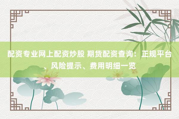 配资专业网上配资炒股 期货配资查询：正规平台、风险提示、费用明细一览