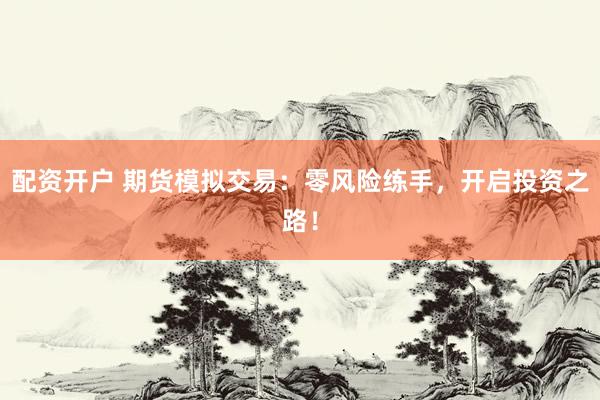 配资开户 期货模拟交易：零风险练手，开启投资之路！
