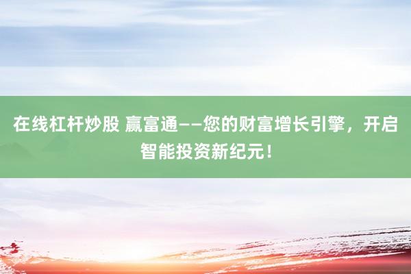 在线杠杆炒股 赢富通——您的财富增长引擎，开启智能投资新纪元！