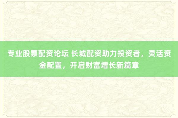 专业股票配资论坛 长城配资助力投资者，灵活资金配置，开启财富增长新篇章