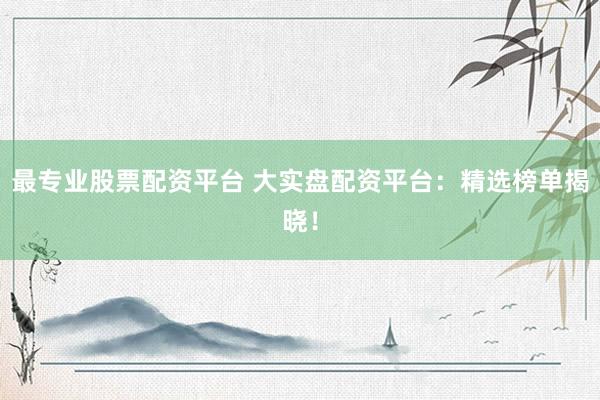 最专业股票配资平台 大实盘配资平台：精选榜单揭晓！