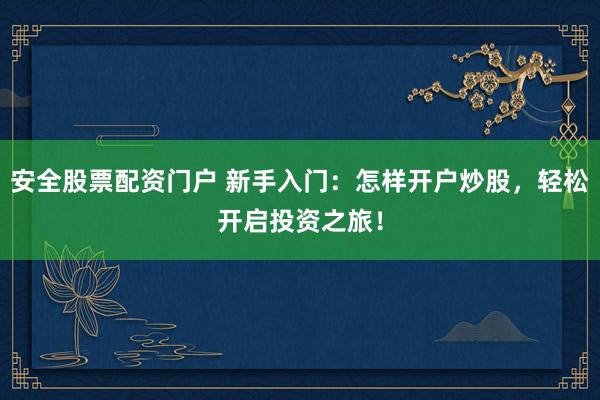安全股票配资门户 新手入门：怎样开户炒股，轻松开启投资之旅！