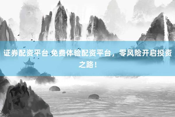 证券配资平台 免费体验配资平台，零风险开启投资之路！