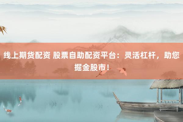 线上期货配资 股票自助配资平台：灵活杠杆，助您掘金股市！