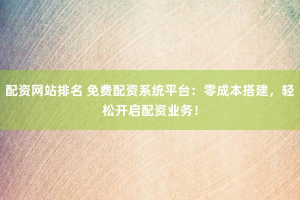配资网站排名 免费配资系统平台：零成本搭建，轻松开启配资业务！