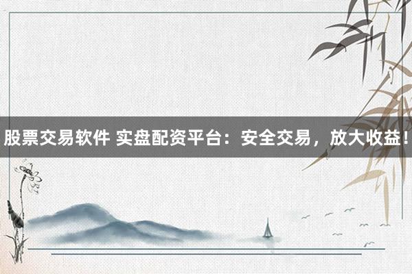 股票交易软件 实盘配资平台：安全交易，放大收益！