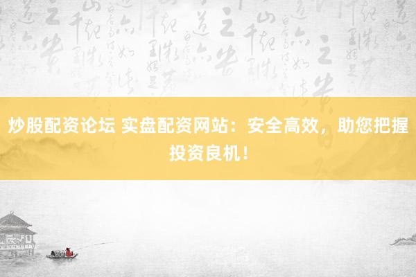 炒股配资论坛 实盘配资网站：安全高效，助您把握投资良机！