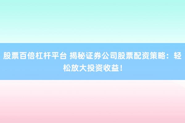 股票百倍杠杆平台 揭秘证券公司股票配资策略：轻松放大投资收益！