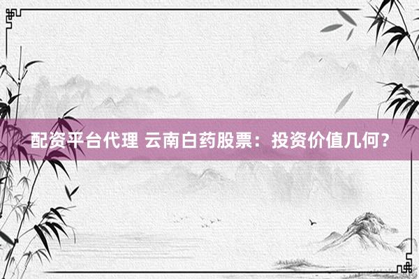配资平台代理 云南白药股票：投资价值几何？