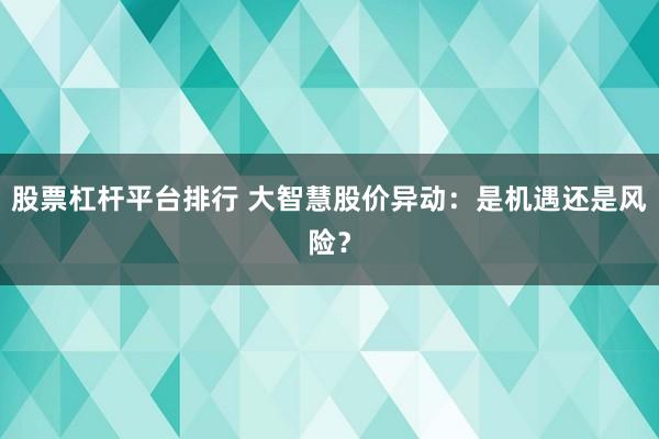 股票杠杆平台排行 大智慧股价异动：是机遇还是风险？