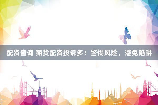 配资查询 期货配资投诉多：警惕风险，避免陷阱