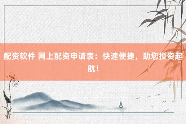 配资软件 网上配资申请表：快速便捷，助您投资起航！