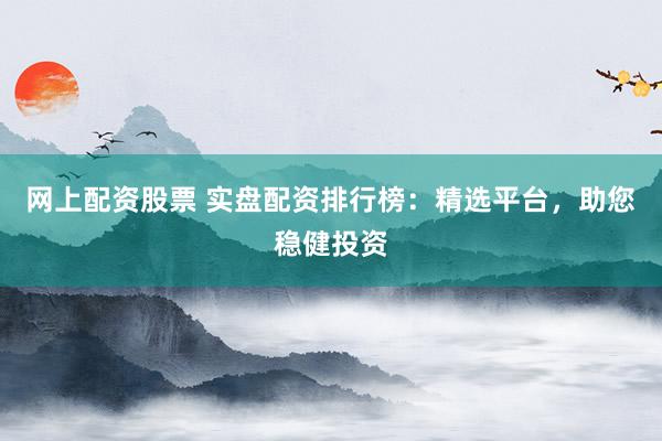 网上配资股票 实盘配资排行榜：精选平台，助您稳健投资