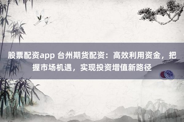 股票配资app 台州期货配资：高效利用资金，把握市场机遇，实现投资增值新路径