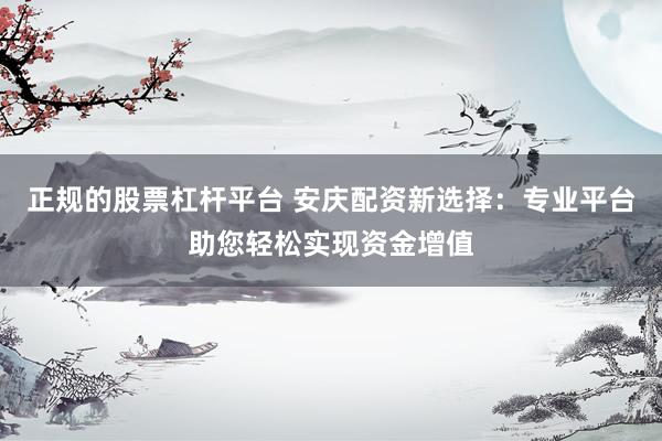 正规的股票杠杆平台 安庆配资新选择：专业平台助您轻松实现资金增值
