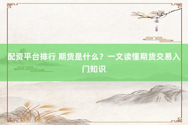 配资平台排行 期货是什么？一文读懂期货交易入门知识