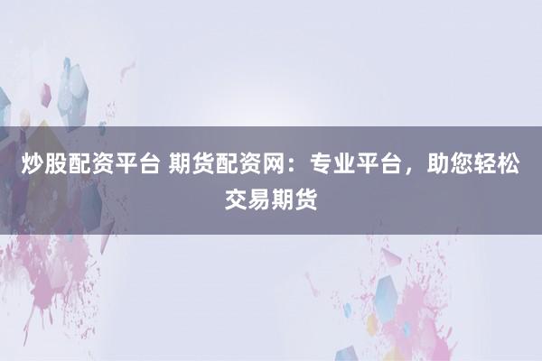 炒股配资平台 期货配资网：专业平台，助您轻松交易期货