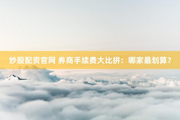 炒股配资官网 券商手续费大比拼：哪家最划算？