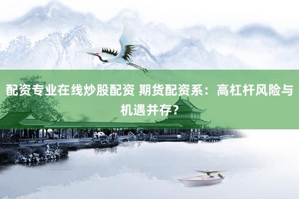 配资专业在线炒股配资 期货配资系：高杠杆风险与机遇并存？