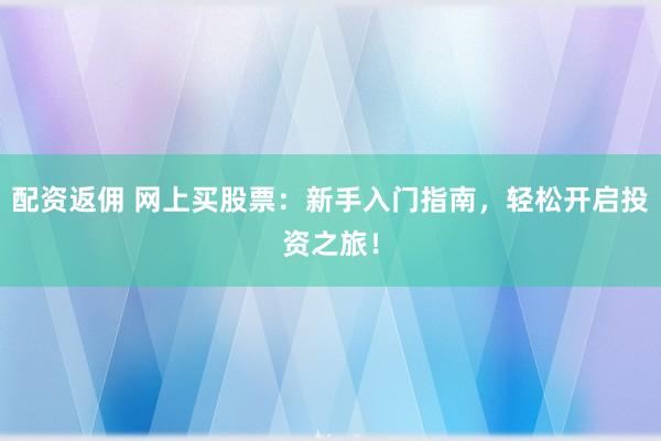 配资返佣 网上买股票：新手入门指南，轻松开启投资之旅！
