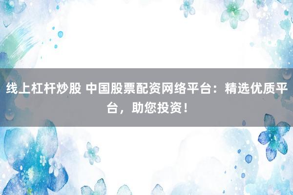 线上杠杆炒股 中国股票配资网络平台：精选优质平台，助您投资！
