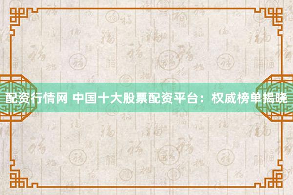 配资行情网 中国十大股票配资平台：权威榜单揭晓
