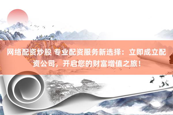 网络配资炒股 专业配资服务新选择：立即成立配资公司，开启您的财富增值之旅！
