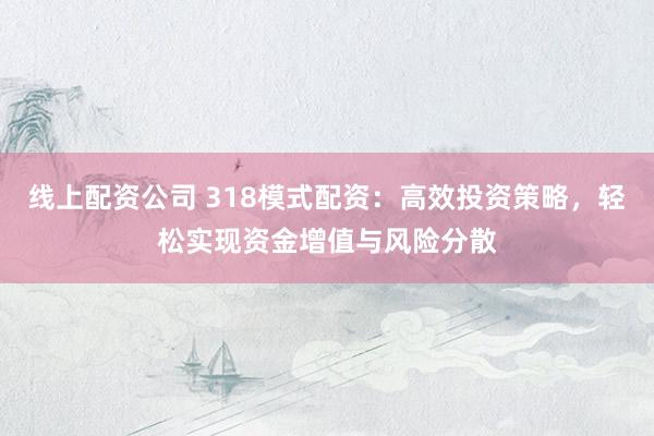 线上配资公司 318模式配资：高效投资策略，轻松实现资金增值与风险分散