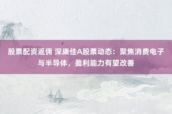 股票配资返佣 深康佳A股票动态：聚焦消费电子与半导体，盈利能力有望改善